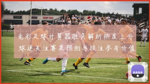 竞彩足球计算器胜负解析热度上升 球迷关注赛果预测与投注参考价值