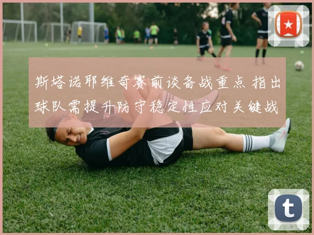 斯塔诺耶维奇赛前谈备战重点 指出球队需提升防守稳定性应对关键战