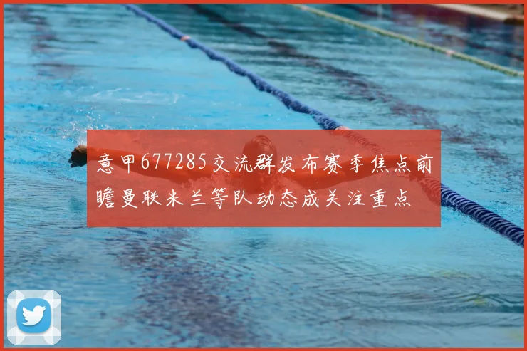 意甲677285交流群发布赛季焦点前瞻曼联米兰等队动态成关注重点