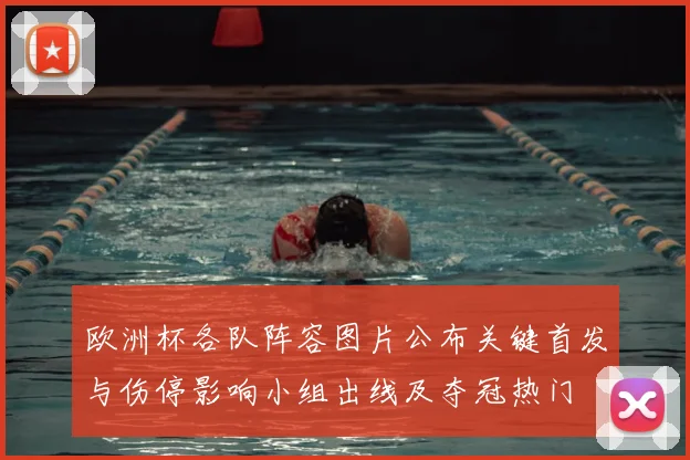 欧洲杯各队阵容图片公布关键首发与伤停影响小组出线及夺冠热门