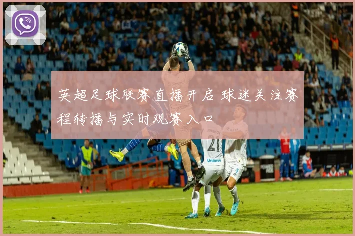 英超足球联赛直播开启 球迷关注赛程转播与实时观赛入口