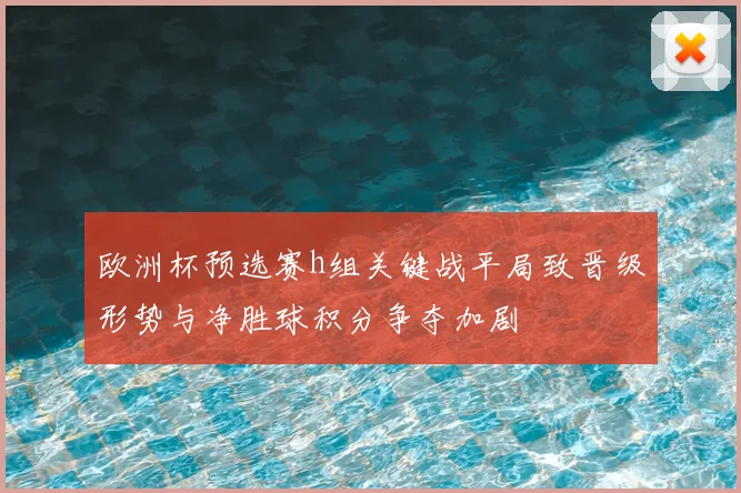 欧洲杯预选赛h组关键战平局致晋级形势与净胜球积分争夺加剧