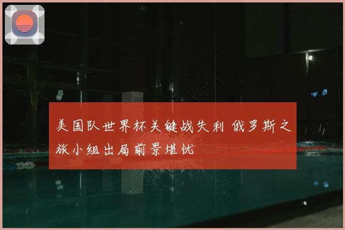 美国队世界杯关键战失利 俄罗斯之旅小组出局前景堪忧