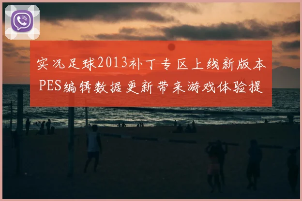 实况足球2013补丁专区上线新版本 PES编辑数据更新带来游戏体验提升