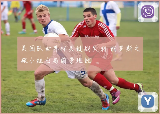 美国队世界杯关键战失利 俄罗斯之旅小组出局前景堪忧