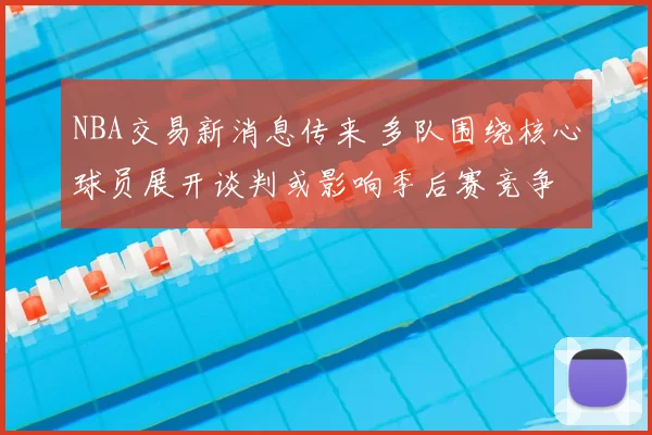 NBA交易新消息传来 多队围绕核心球员展开谈判或影响季后赛竞争