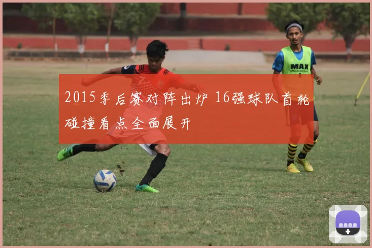 2015季后赛对阵出炉 16强球队首轮碰撞看点全面展开