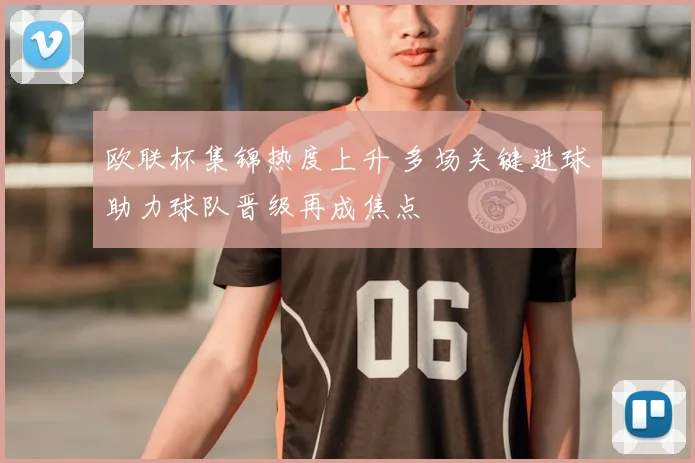 欧联杯集锦热度上升 多场关键进球助力球队晋级再成焦点