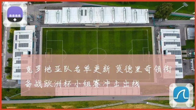 克罗地亚队名单更新 莫德里奇领衔备战欧洲杯小组赛冲击出线