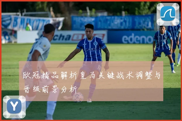 欧冠精品解析皇马关键战术调整与晋级前景分析