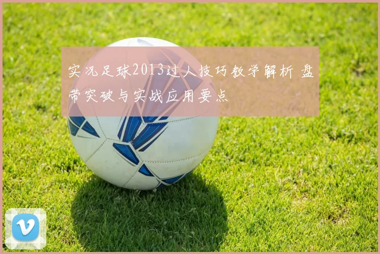 实况足球2013过人技巧教学解析 盘带突破与实战应用要点