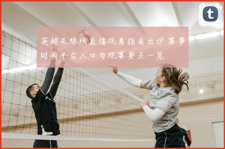 英超足球线直播观看指南出炉 赛事时间平台入口与观赛要点一览