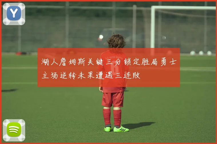 湖人詹姆斯关键三分锁定胜局勇士主场逆转未果遭遇三连败