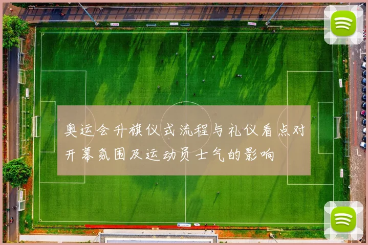 奥运会升旗仪式流程与礼仪看点对开幕氛围及运动员士气的影响