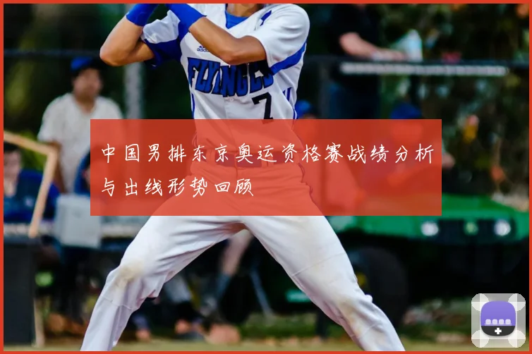 中国男排东京奥运资格赛战绩分析与出线形势回顾