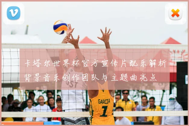 卡塔尔世界杯官方宣传片配乐解析背景音乐创作团队与主题曲亮点