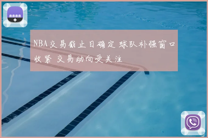 NBA交易截止日确定 球队补强窗口收紧 交易动向受关注