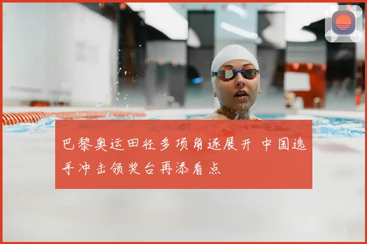 巴黎奥运田径多项角逐展开 中国选手冲击领奖台再添看点