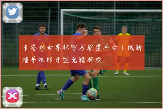 卡塔尔世界杯官方彩票平台上线新增手机即开型竞猜游戏