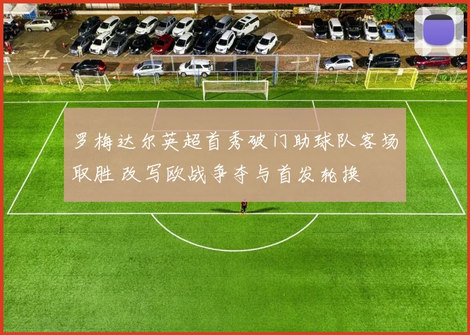 罗梅达尔英超首秀破门助球队客场取胜 改写欧战争夺与首发轮换