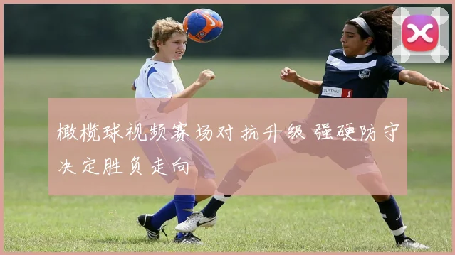 橄榄球视频赛场对抗升级 强硬防守决定胜负走向