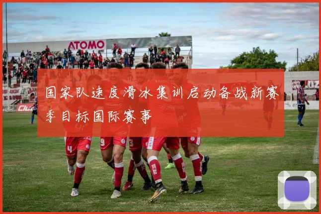 国家队速度滑冰集训启动备战新赛季目标国际赛事