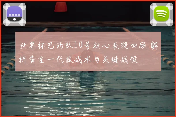 世界杯巴西队10号核心表现回顾 解析黄金一代技战术与关键战役