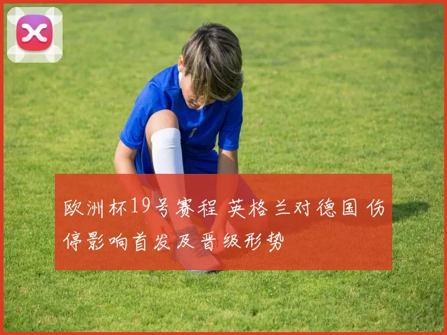欧洲杯19号赛程 英格兰对德国 伤停影响首发及晋级形势