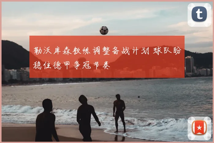 勒沃库森教练调整备战计划 球队盼稳住德甲争冠节奏