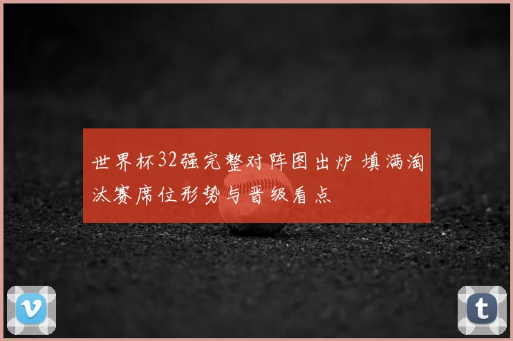 世界杯32强完整对阵图出炉 填满淘汰赛席位形势与晋级看点