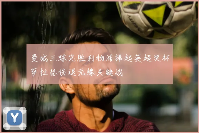 曼城三球完胜利物浦捧起英超奖杯萨拉赫伤退无缘关键战