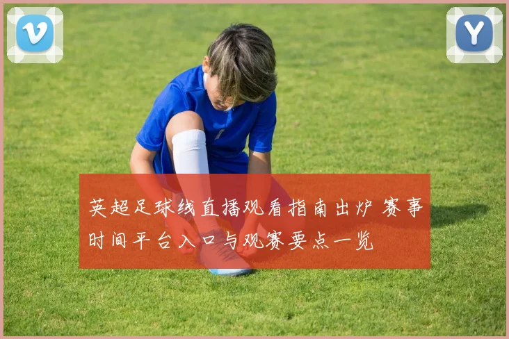 英超足球线直播观看指南出炉 赛事时间平台入口与观赛要点一览