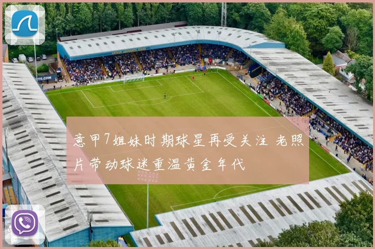 意甲7姐妹时期球星再受关注 老照片带动球迷重温黄金年代