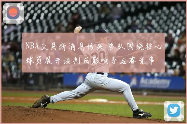 NBA交易新消息传来 多队围绕核心球员展开谈判或影响季后赛竞争