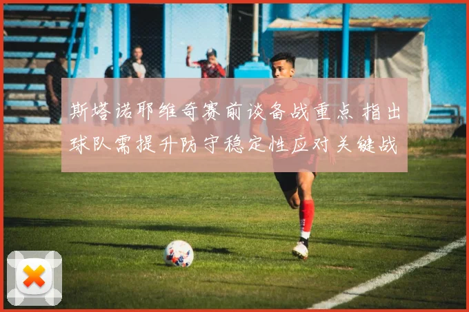 斯塔诺耶维奇赛前谈备战重点 指出球队需提升防守稳定性应对关键战