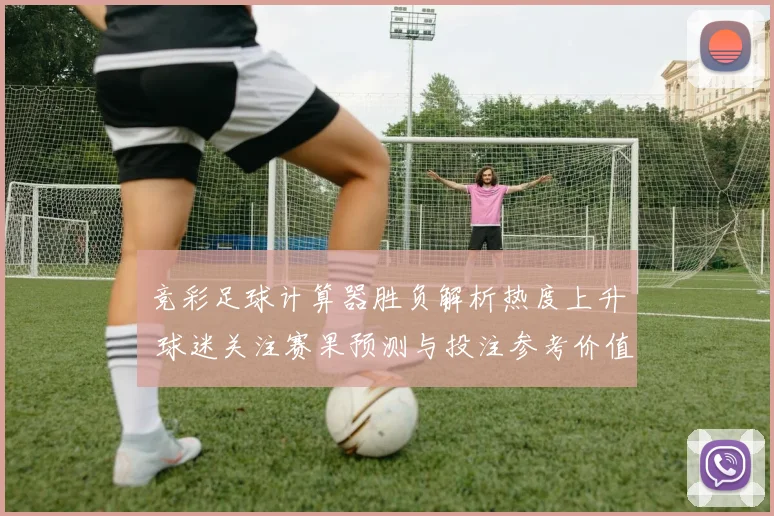 竞彩足球计算器胜负解析热度上升 球迷关注赛果预测与投注参考价值