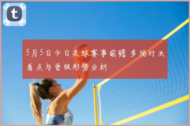 5月5日今日足球赛事前瞻 多场对决看点与晋级形势分析