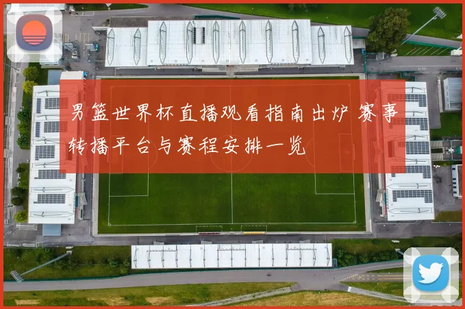男篮世界杯直播观看指南出炉 赛事转播平台与赛程安排一览