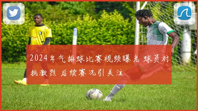 2024年气排球比赛视频曝光 球员对抗激烈 后续赛况引关注