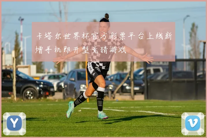 卡塔尔世界杯官方彩票平台上线新增手机即开型竞猜游戏