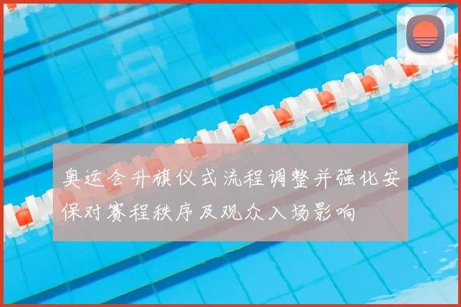 奥运会升旗仪式流程调整并强化安保对赛程秩序及观众入场影响