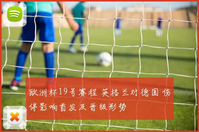 欧洲杯19号赛程 英格兰对德国 伤停影响首发及晋级形势