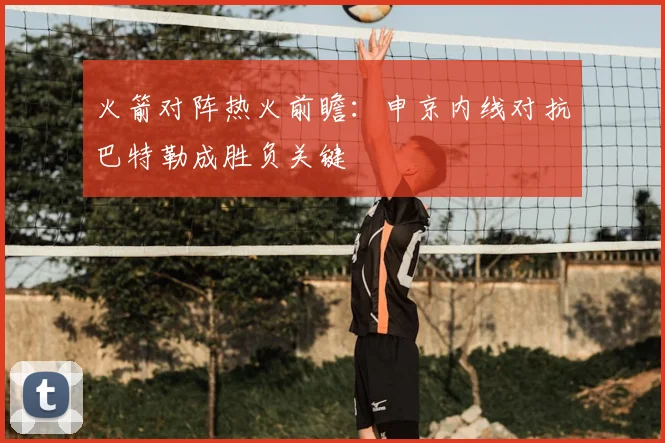 火箭对阵热火前瞻:申京内线对抗巴特勒成胜负关键