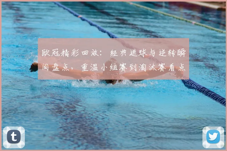 欧冠精彩回放:经典进球与逆转瞬间盘点,重温小组赛到淘汰赛看点