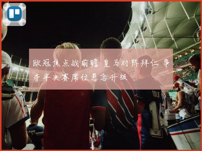 欧冠焦点战前瞻 皇马对阵拜仁 争夺半决赛席位悬念升级
