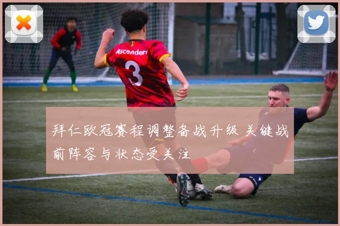 拜仁欧冠赛程调整备战升级 关键战前阵容与状态受关注