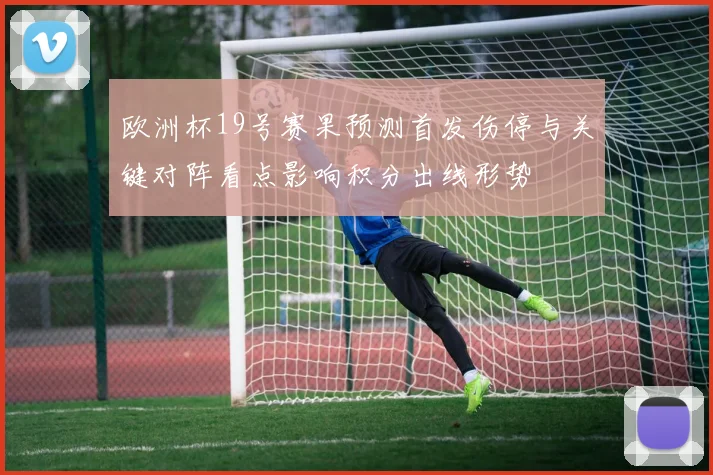 欧洲杯19号赛果预测首发伤停与关键对阵看点影响积分出线形势