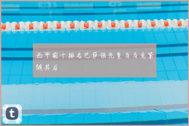 西甲前十排名巴萨领先皇马马竞紧随其后