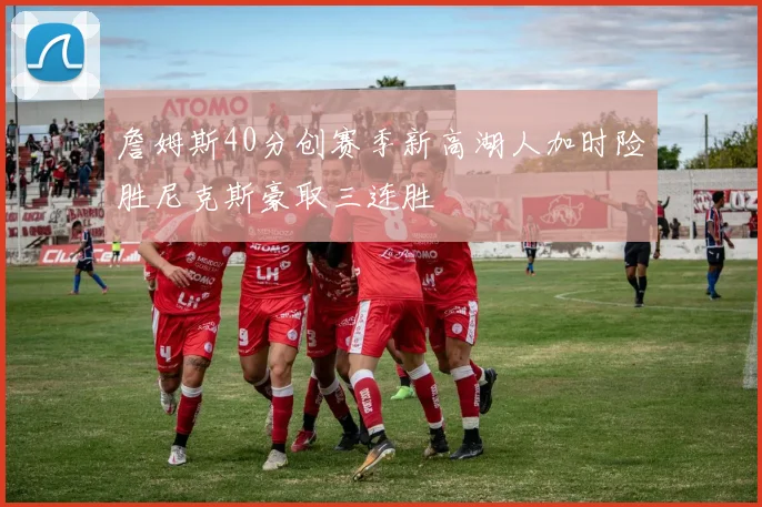 詹姆斯40分创赛季新高湖人加时险胜尼克斯豪取三连胜