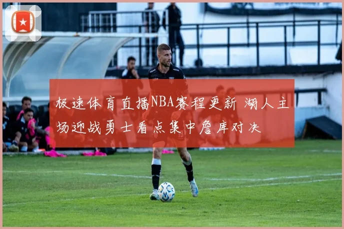 极速体育直播NBA赛程更新 湖人主场迎战勇士看点集中詹库对决